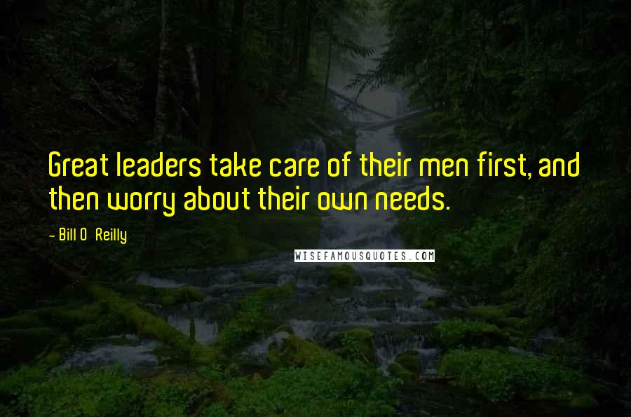 Bill O'Reilly Quotes: Great leaders take care of their men first, and then worry about their own needs.