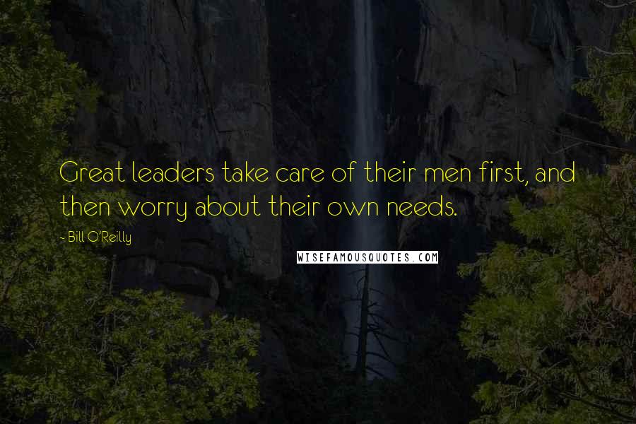 Bill O'Reilly Quotes: Great leaders take care of their men first, and then worry about their own needs.