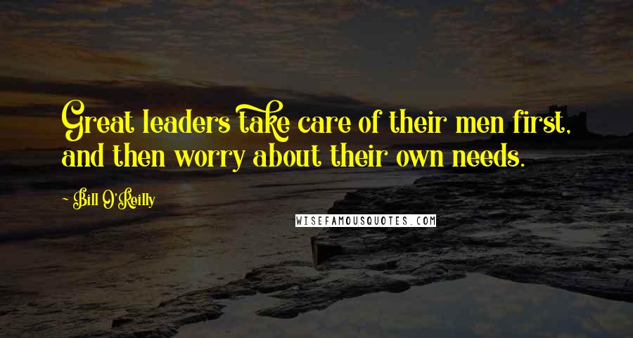 Bill O'Reilly Quotes: Great leaders take care of their men first, and then worry about their own needs.