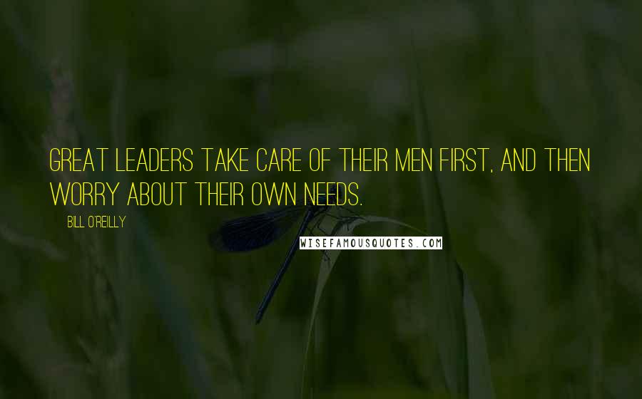 Bill O'Reilly Quotes: Great leaders take care of their men first, and then worry about their own needs.