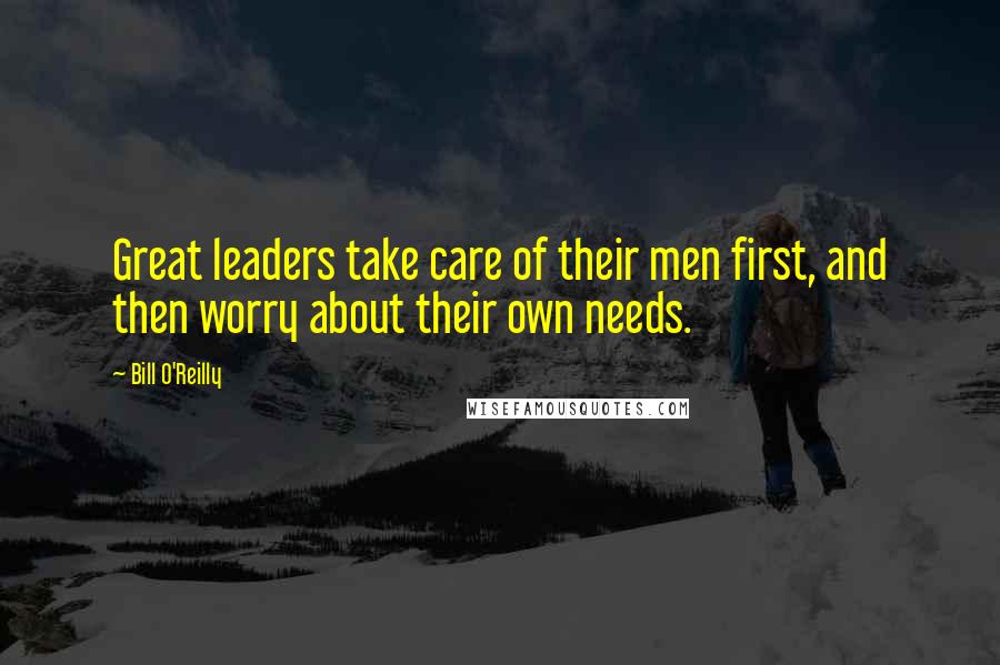 Bill O'Reilly Quotes: Great leaders take care of their men first, and then worry about their own needs.