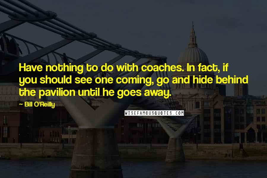 Bill O'Reilly Quotes: Have nothing to do with coaches. In fact, if you should see one coming, go and hide behind the pavilion until he goes away.