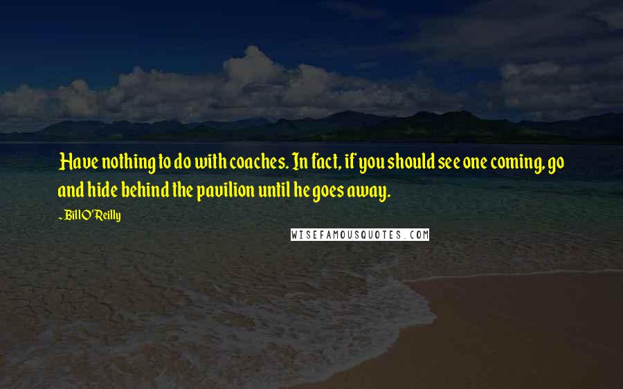 Bill O'Reilly Quotes: Have nothing to do with coaches. In fact, if you should see one coming, go and hide behind the pavilion until he goes away.