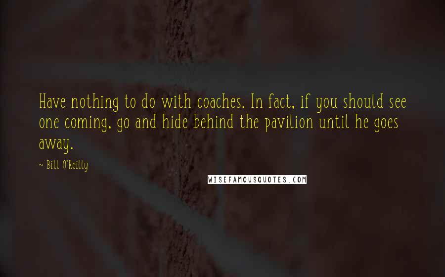 Bill O'Reilly Quotes: Have nothing to do with coaches. In fact, if you should see one coming, go and hide behind the pavilion until he goes away.