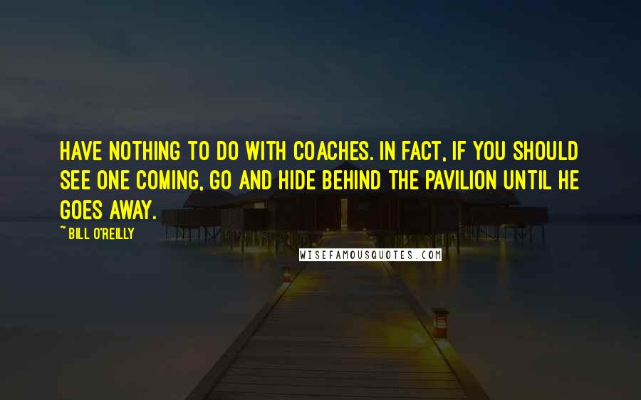 Bill O'Reilly Quotes: Have nothing to do with coaches. In fact, if you should see one coming, go and hide behind the pavilion until he goes away.