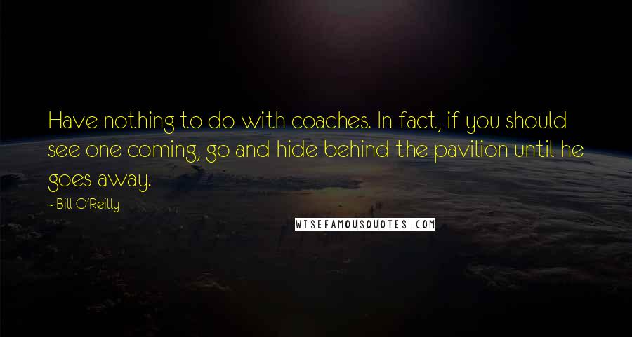 Bill O'Reilly Quotes: Have nothing to do with coaches. In fact, if you should see one coming, go and hide behind the pavilion until he goes away.