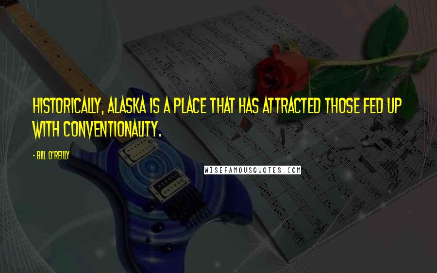 Bill O'Reilly Quotes: Historically, Alaska is a place that has attracted those fed up with conventionality.