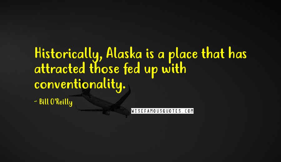 Bill O'Reilly Quotes: Historically, Alaska is a place that has attracted those fed up with conventionality.