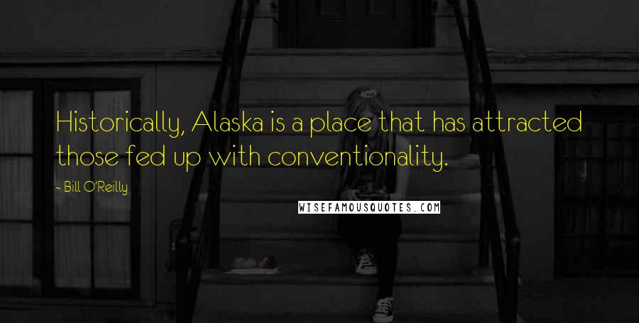 Bill O'Reilly Quotes: Historically, Alaska is a place that has attracted those fed up with conventionality.