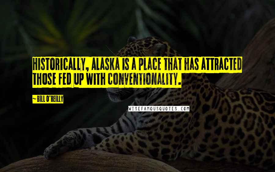 Bill O'Reilly Quotes: Historically, Alaska is a place that has attracted those fed up with conventionality.