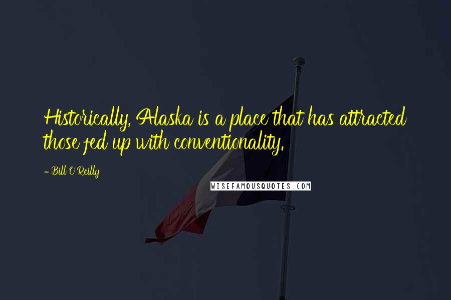 Bill O'Reilly Quotes: Historically, Alaska is a place that has attracted those fed up with conventionality.