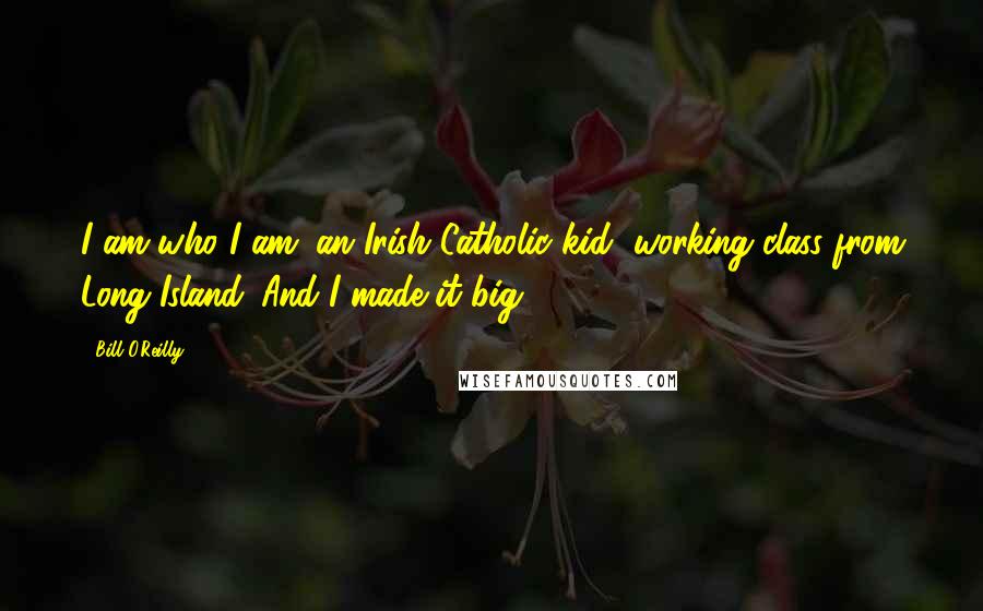 Bill O'Reilly Quotes: I am who I am: an Irish Catholic kid, working class from Long Island. And I made it big.