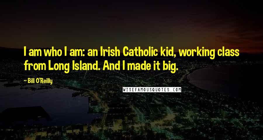 Bill O'Reilly Quotes: I am who I am: an Irish Catholic kid, working class from Long Island. And I made it big.