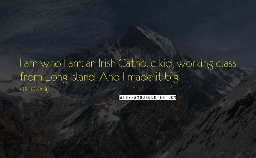 Bill O'Reilly Quotes: I am who I am: an Irish Catholic kid, working class from Long Island. And I made it big.