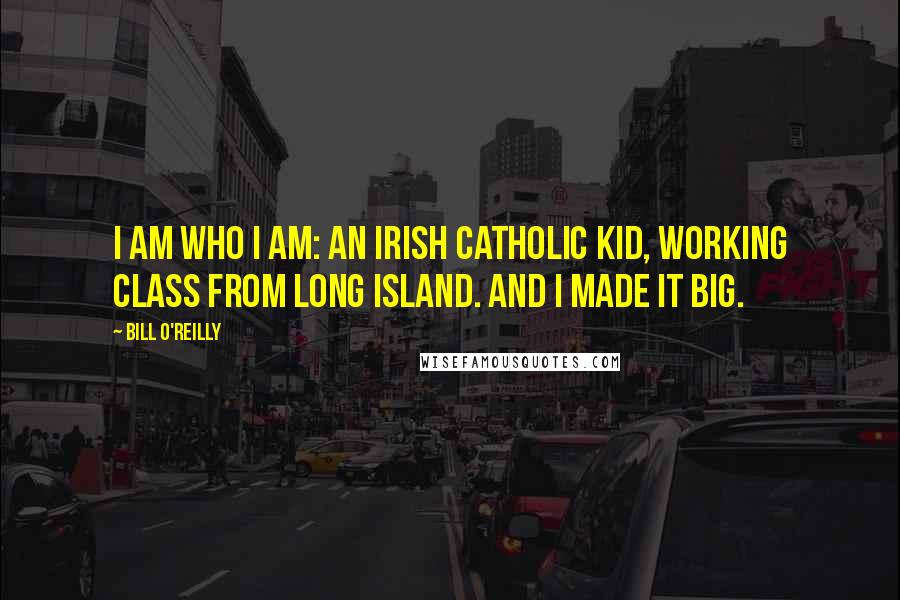 Bill O'Reilly Quotes: I am who I am: an Irish Catholic kid, working class from Long Island. And I made it big.