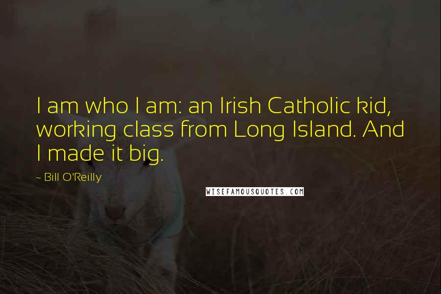 Bill O'Reilly Quotes: I am who I am: an Irish Catholic kid, working class from Long Island. And I made it big.