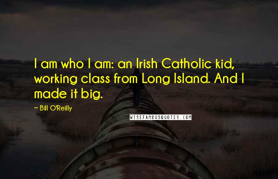Bill O'Reilly Quotes: I am who I am: an Irish Catholic kid, working class from Long Island. And I made it big.