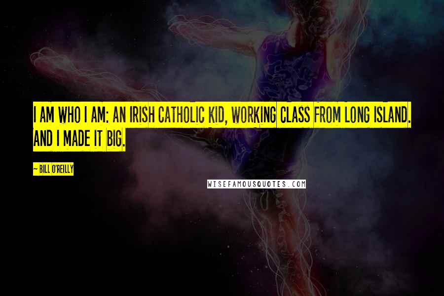 Bill O'Reilly Quotes: I am who I am: an Irish Catholic kid, working class from Long Island. And I made it big.