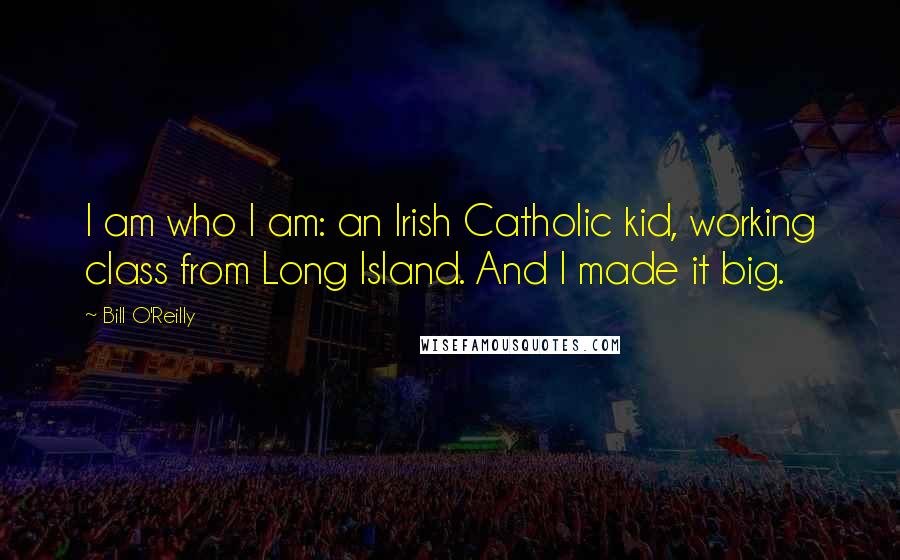Bill O'Reilly Quotes: I am who I am: an Irish Catholic kid, working class from Long Island. And I made it big.