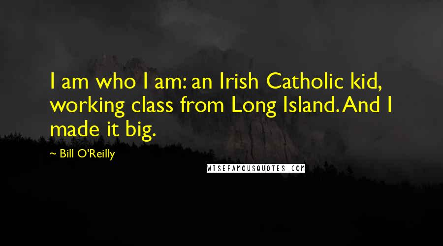 Bill O'Reilly Quotes: I am who I am: an Irish Catholic kid, working class from Long Island. And I made it big.