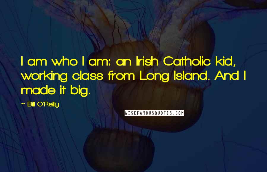 Bill O'Reilly Quotes: I am who I am: an Irish Catholic kid, working class from Long Island. And I made it big.