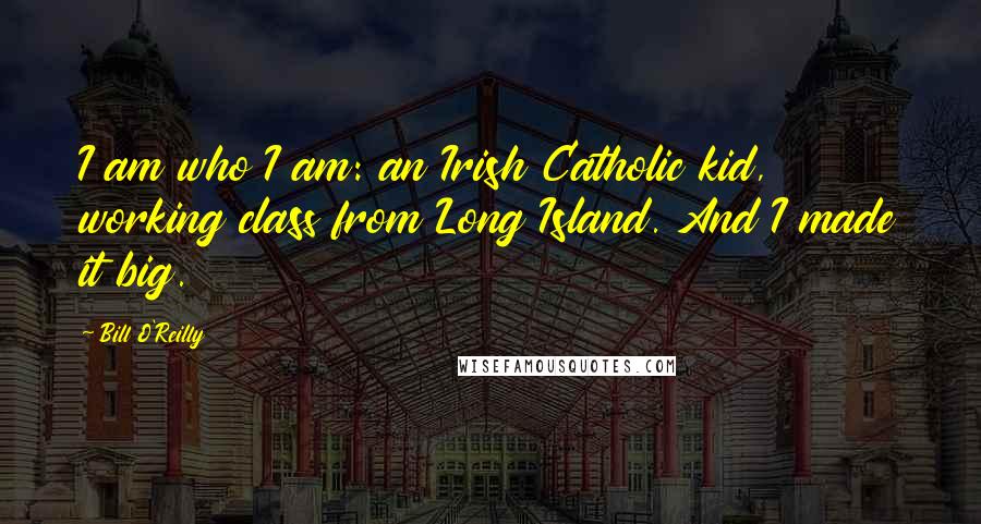 Bill O'Reilly Quotes: I am who I am: an Irish Catholic kid, working class from Long Island. And I made it big.