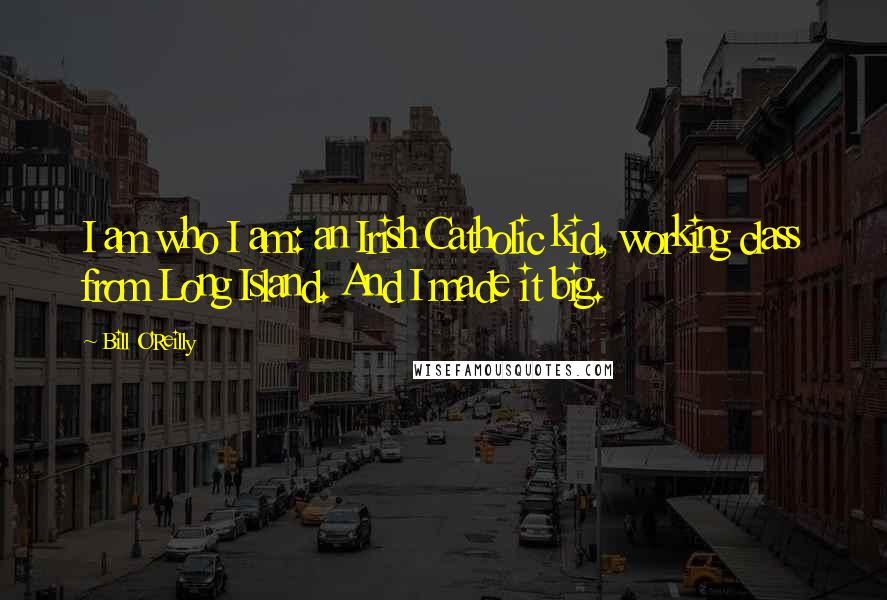 Bill O'Reilly Quotes: I am who I am: an Irish Catholic kid, working class from Long Island. And I made it big.