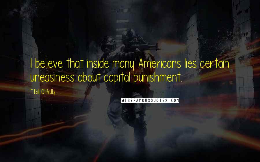 Bill O'Reilly Quotes: I believe that inside many Americans lies certain uneasiness about capital punishment.
