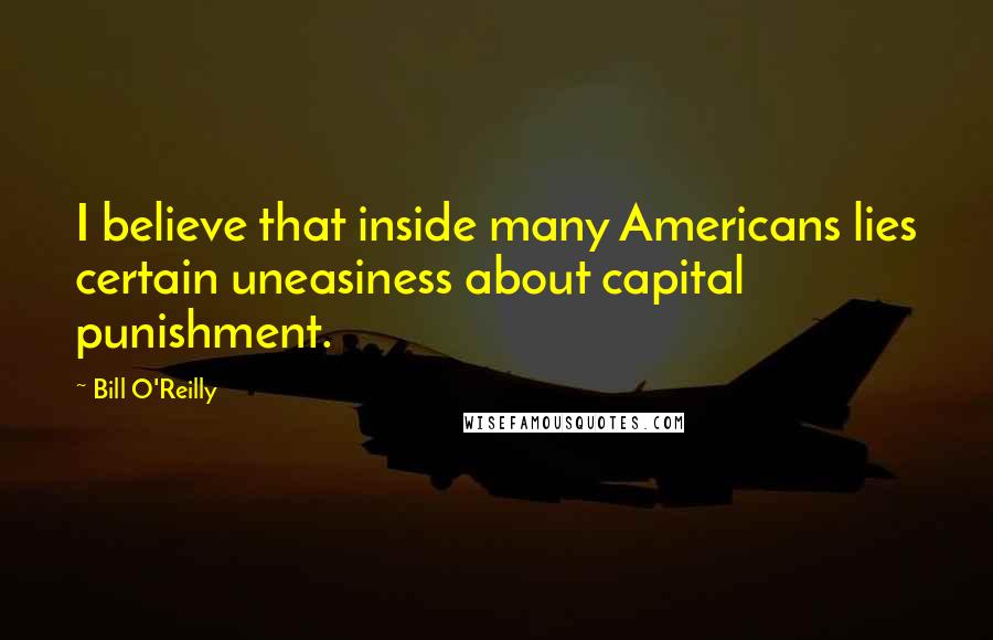 Bill O'Reilly Quotes: I believe that inside many Americans lies certain uneasiness about capital punishment.