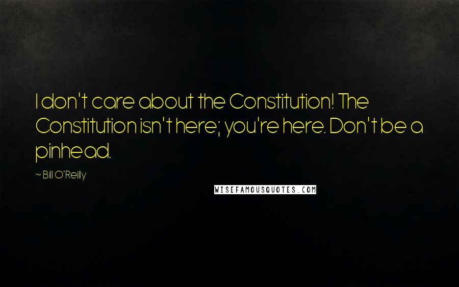 Bill O'Reilly Quotes: I don't care about the Constitution! The Constitution isn't here; you're here. Don't be a pinhead.