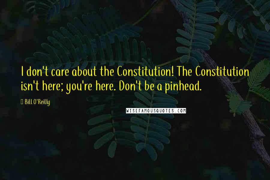 Bill O'Reilly Quotes: I don't care about the Constitution! The Constitution isn't here; you're here. Don't be a pinhead.