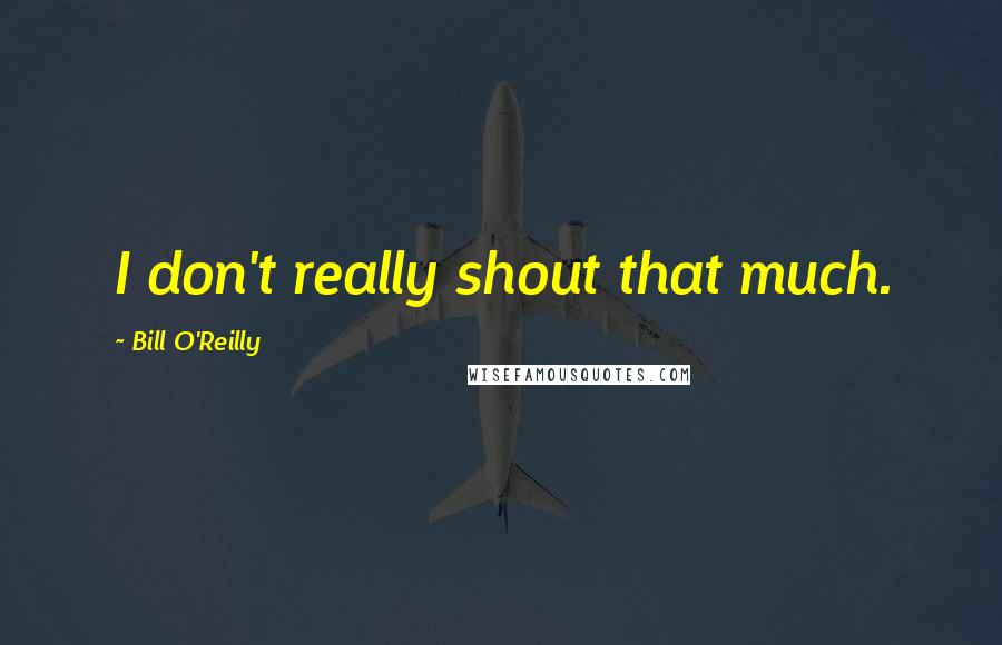 Bill O'Reilly Quotes: I don't really shout that much.