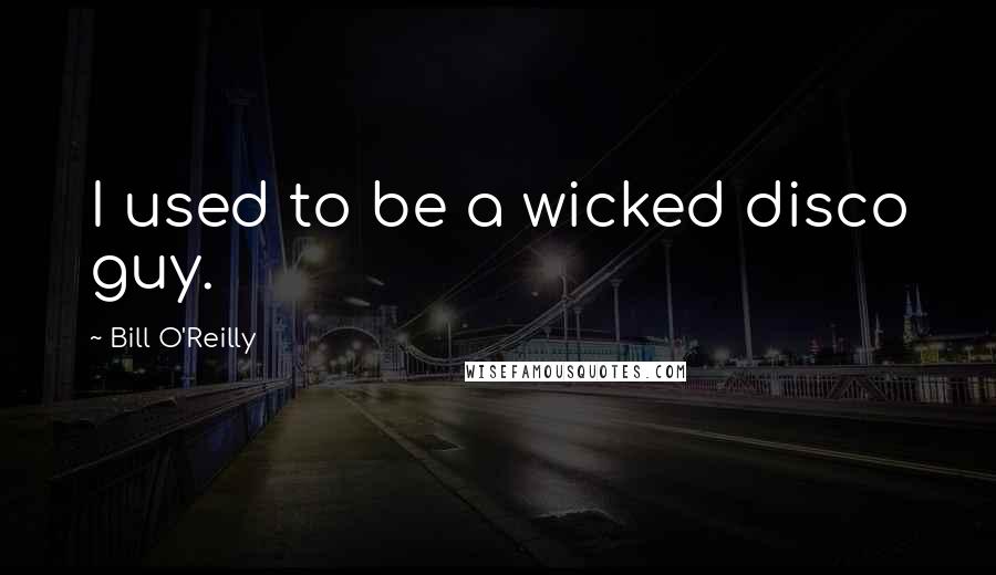 Bill O'Reilly Quotes: I used to be a wicked disco guy.