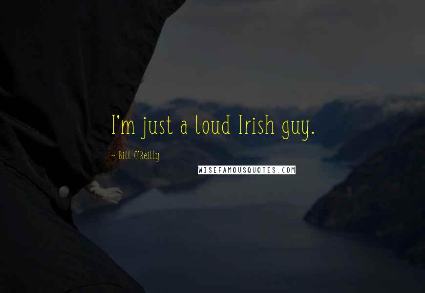 Bill O'Reilly Quotes: I'm just a loud Irish guy.