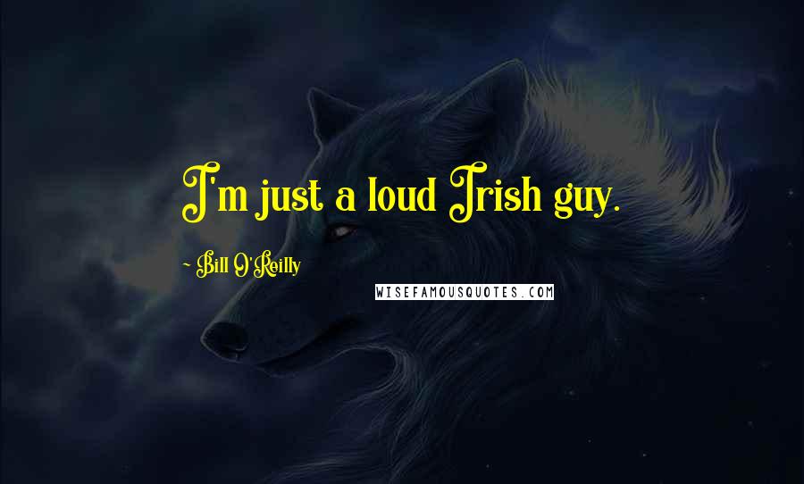 Bill O'Reilly Quotes: I'm just a loud Irish guy.