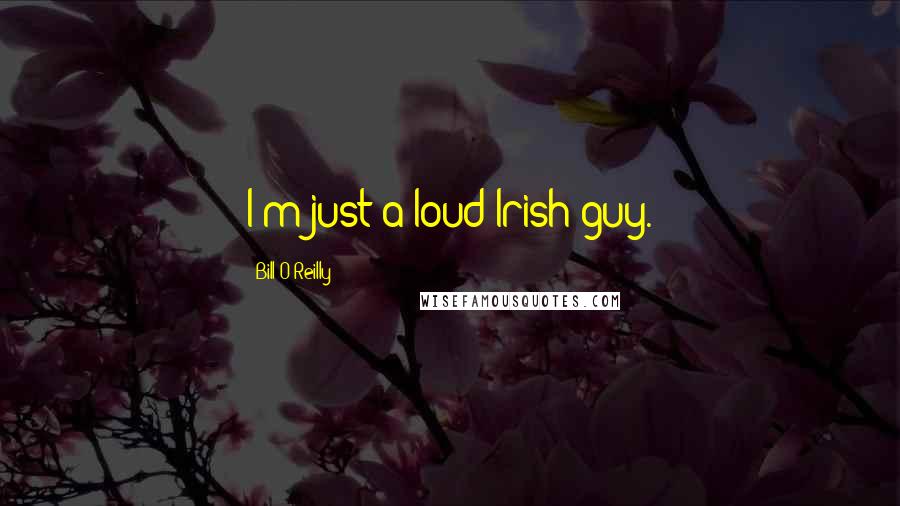 Bill O'Reilly Quotes: I'm just a loud Irish guy.