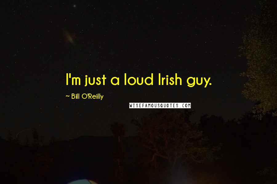 Bill O'Reilly Quotes: I'm just a loud Irish guy.