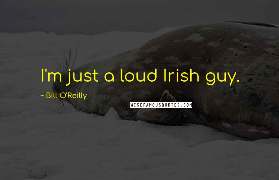 Bill O'Reilly Quotes: I'm just a loud Irish guy.