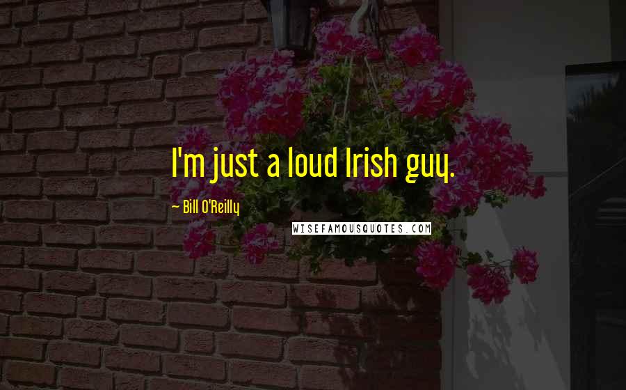 Bill O'Reilly Quotes: I'm just a loud Irish guy.