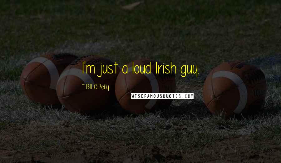 Bill O'Reilly Quotes: I'm just a loud Irish guy.