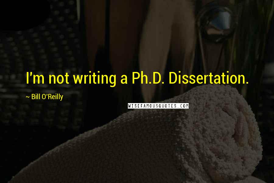 Bill O'Reilly Quotes: I'm not writing a Ph.D. Dissertation.