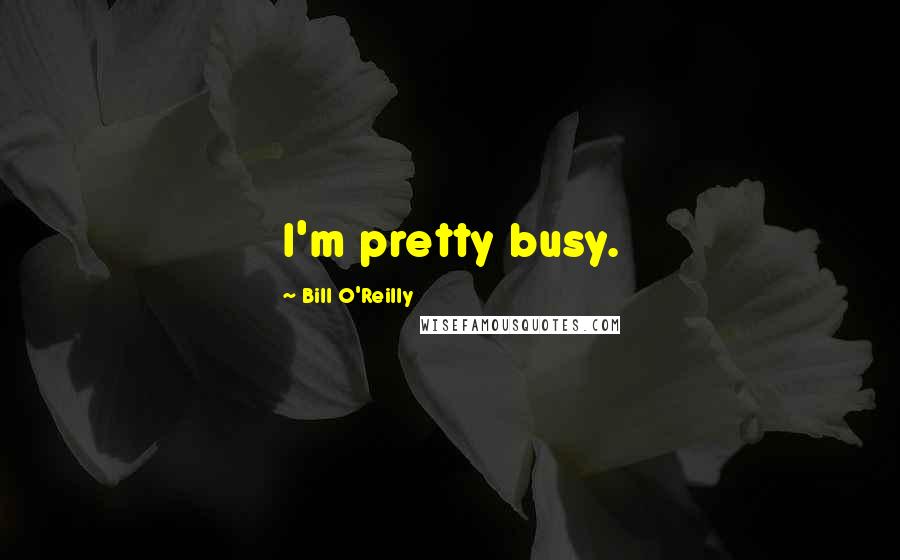 Bill O'Reilly Quotes: I'm pretty busy.
