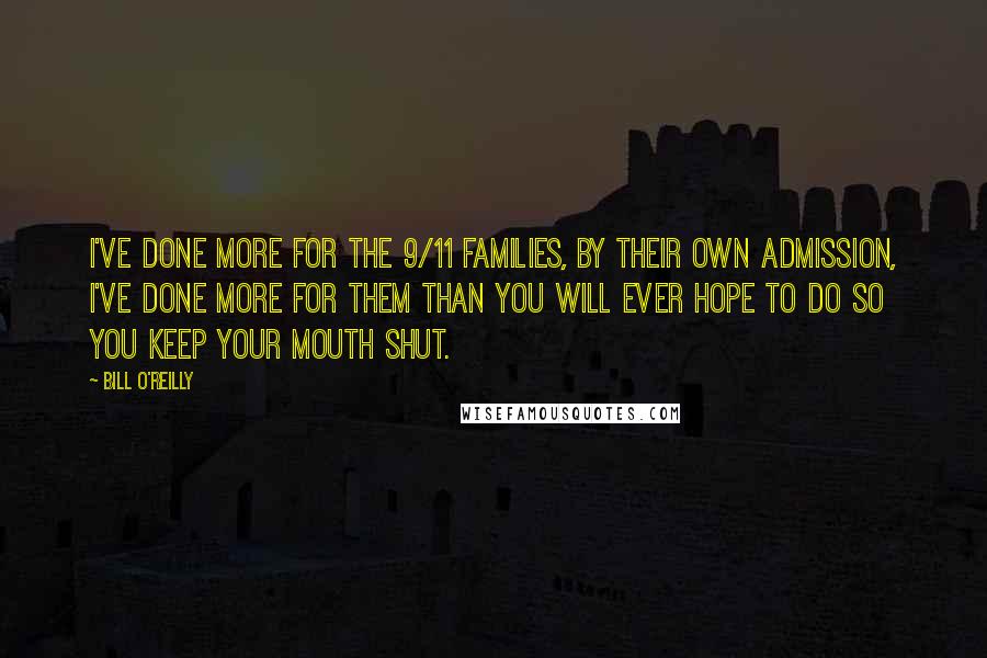 Bill O'Reilly Quotes: I've done more for the 9/11 families, by their own admission, I've done more for them than you will ever hope to do so you keep your mouth shut.