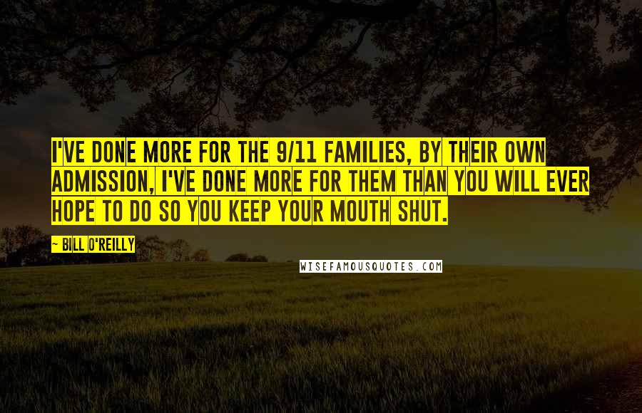 Bill O'Reilly Quotes: I've done more for the 9/11 families, by their own admission, I've done more for them than you will ever hope to do so you keep your mouth shut.