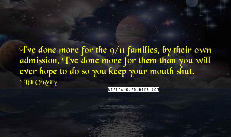 Bill O'Reilly Quotes: I've done more for the 9/11 families, by their own admission, I've done more for them than you will ever hope to do so you keep your mouth shut.