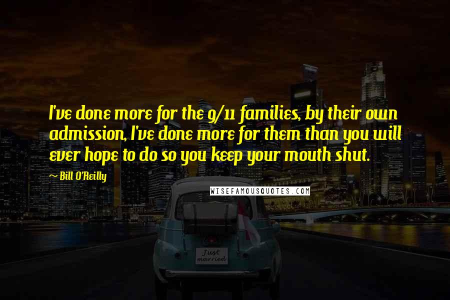 Bill O'Reilly Quotes: I've done more for the 9/11 families, by their own admission, I've done more for them than you will ever hope to do so you keep your mouth shut.