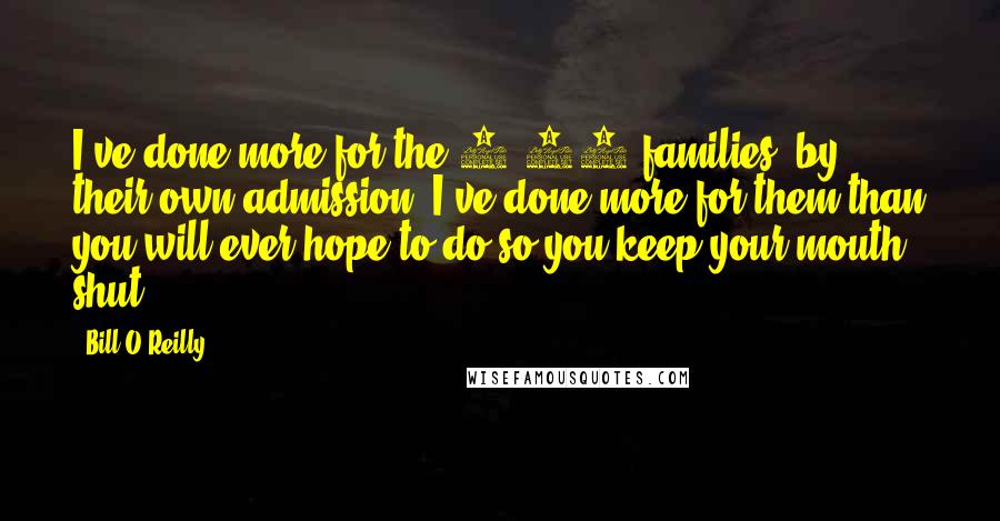 Bill O'Reilly Quotes: I've done more for the 9/11 families, by their own admission, I've done more for them than you will ever hope to do so you keep your mouth shut.