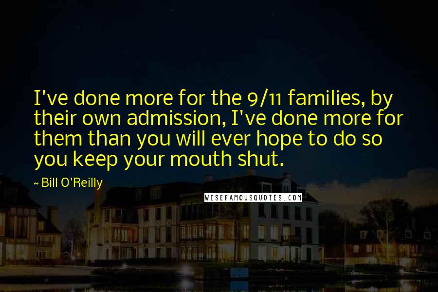 Bill O'Reilly Quotes: I've done more for the 9/11 families, by their own admission, I've done more for them than you will ever hope to do so you keep your mouth shut.