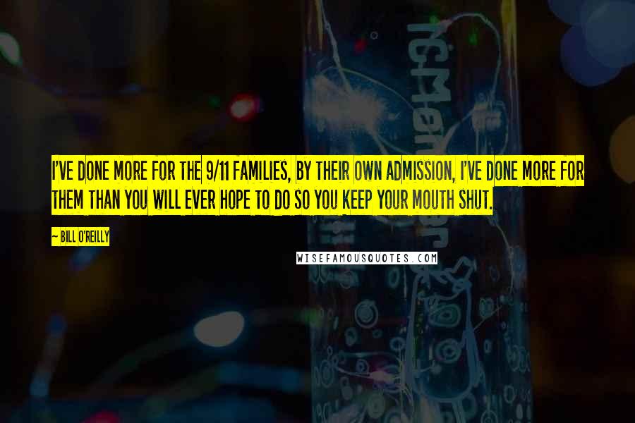 Bill O'Reilly Quotes: I've done more for the 9/11 families, by their own admission, I've done more for them than you will ever hope to do so you keep your mouth shut.