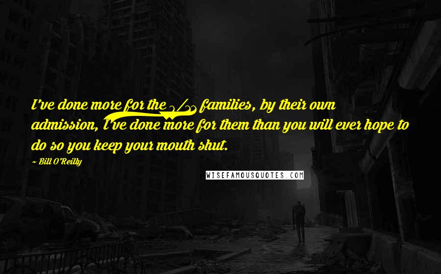 Bill O'Reilly Quotes: I've done more for the 9/11 families, by their own admission, I've done more for them than you will ever hope to do so you keep your mouth shut.